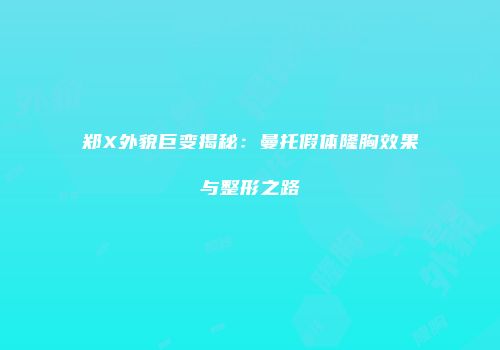 郑X外貌巨变揭秘：曼托假体隆胸效果与整形之路