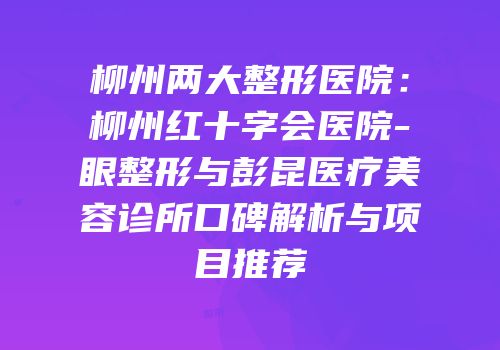 柳州两大整形医院：柳州红十字会医院-眼整形与彭昆医疗美容诊所口碑解析与项目推荐