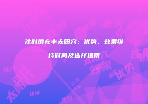 注射填充丰太阳穴：优势、效果维持时间及选择指南