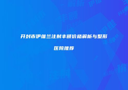 开封市伊维兰注射丰额价格解析与整形医院推荐