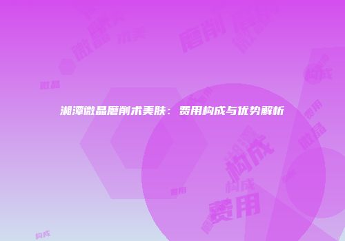 湘潭微晶磨削术美肤：费用构成与优势解析