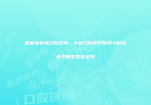 秦皇岛京美口腔医院：专业口腔医疗服务与低位水平阻生智齿案例