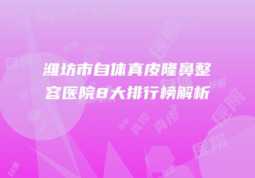 潍坊市自体真皮隆鼻整容医院8大排行榜解析