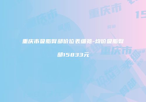 重庆市吸脂臀部价位表细览-均价吸脂臀部15833元
