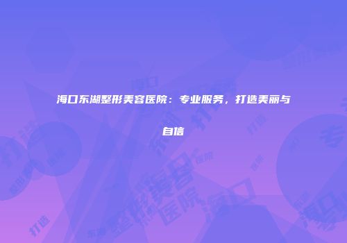 海口东湖整形美容医院：专业服务，打造美丽与自信