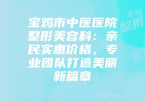 宝鸡市中医医院整形美容科：亲民实惠价格，专业团队打造美丽新篇章