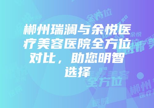 郴州瑞澜与余悦医疗美容医院全方位对比，助您明智选择