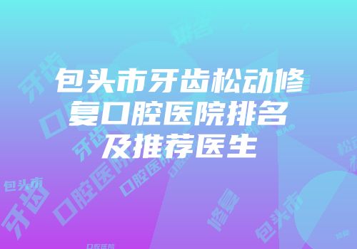 包头市牙齿松动修复口腔医院排名及推荐医生