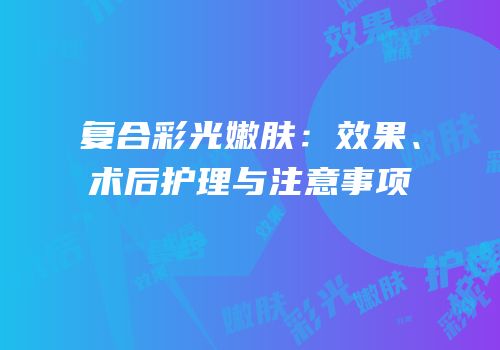 复合彩光嫩肤：效果、术后护理与注意事项