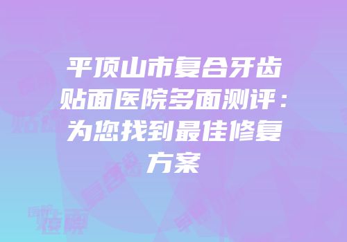 平顶山市复合牙齿贴面医院多面测评：为您找到最佳修复方案