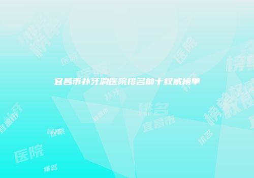 宜昌市补牙洞医院排名前十权威榜单