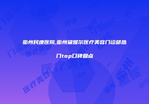 衢州民康医院,衢州黛妮尔医疗美容门诊部热门top口碑盘点