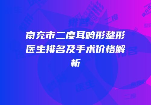 南充市二度耳畸形整形医生排名及手术价格解析