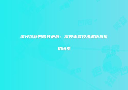 激光祛除凹陷性疤痕：高效美容技术解析与价格因素