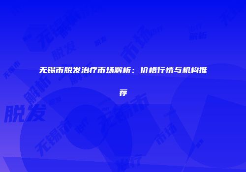 无锡市脱发治疗市场解析：价格行情与机构推荐