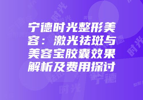 宁德时光整形美容：激光祛斑与美容宝胶囊效果解析及费用探讨