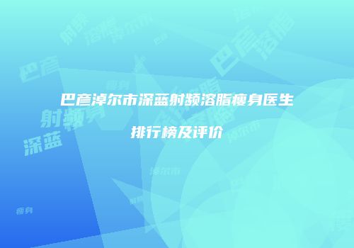 巴彦淖尔市深蓝射频溶脂瘦身医生排行榜及评价