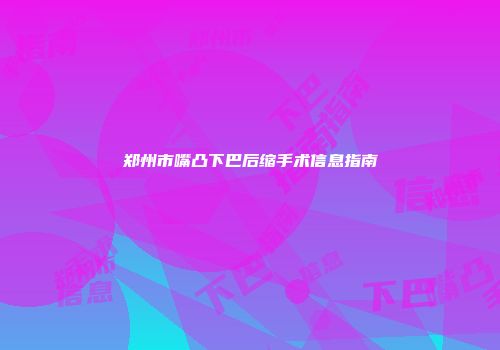 郑州市嘴凸下巴后缩手术信息指南