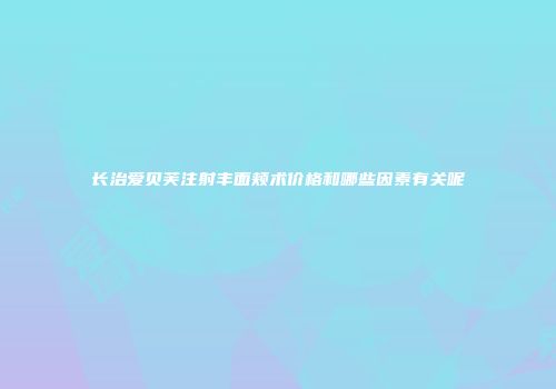 长治爱贝芙注射丰面颊术价格和哪些因素有关呢