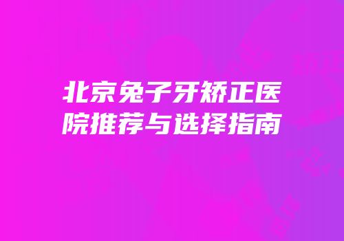 北京兔子牙矫正医院推荐与选择指南