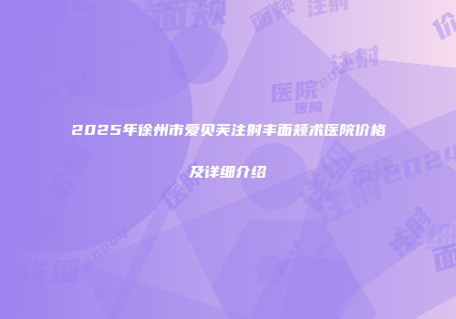 2025年徐州市爱贝芙注射丰面颊术医院价格及详细介绍