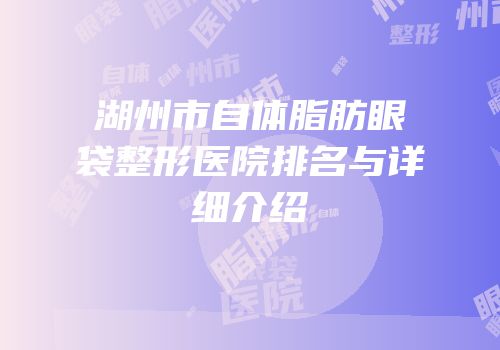 湖州市自体脂肪眼袋整形医院排名与详细介绍