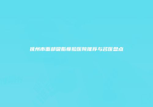 抚州市面部吸脂瘦脸医院推荐与名医盘点