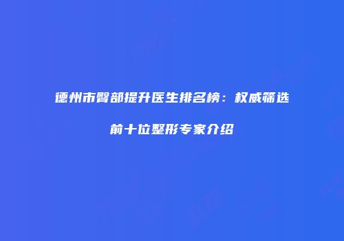 德州市臀部提升医生排名榜：权威筛选前十位整形专家介绍