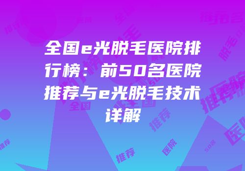 全国e光脱毛医院排行榜：前50名医院推荐与e光脱毛技术详解