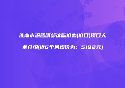 淮南市深蓝腹部溶脂价格(价目)项目大全介绍(近6个月均价为：5192元)