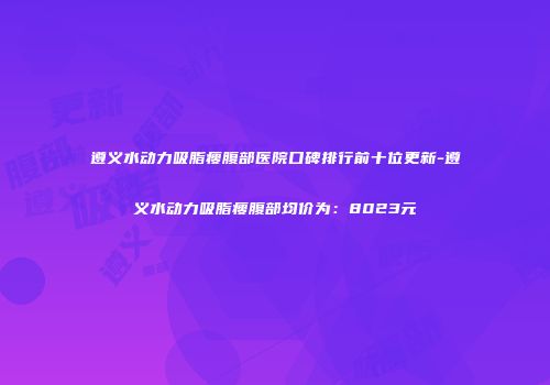 遵义水动力吸脂瘦腹部医院口碑排行前十位更新-遵义水动力吸脂瘦腹部均价为：8023元