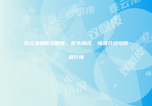连云港抽脂双眼皮：医生排名、情况介绍与价格行情