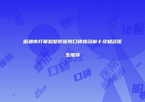 昭通市打瘦脸整形医院口碑排名前十及知名医生推荐