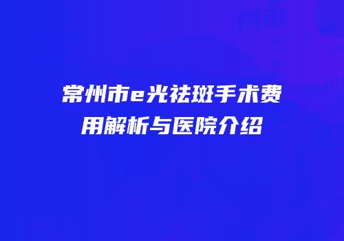 常州市e光祛斑手术费用解析与医院介绍