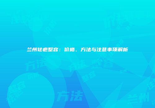 兰州祛疤整容：价格、方法与注意事项解析