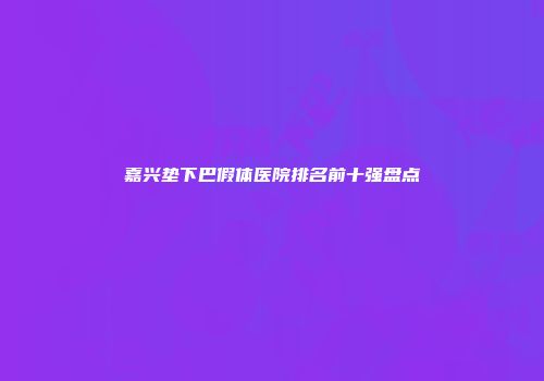 嘉兴垫下巴假体医院排名前十强盘点