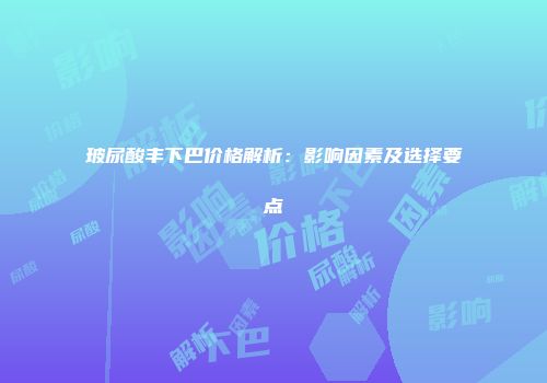 玻尿酸丰下巴价格解析：影响因素及选择要点