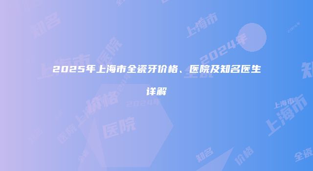 2025年上海市全瓷牙价格、医院及知名医生详解