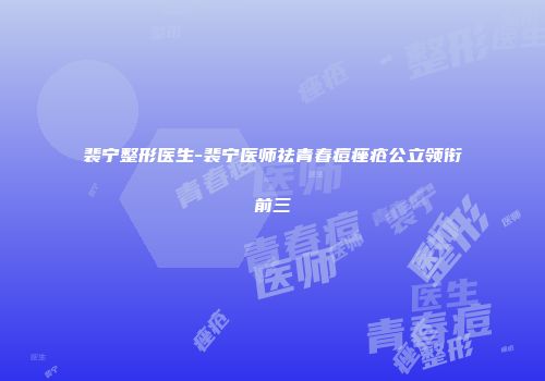 裴宁整形医生-裴宁医师祛青春痘痤疮公立领衔前三