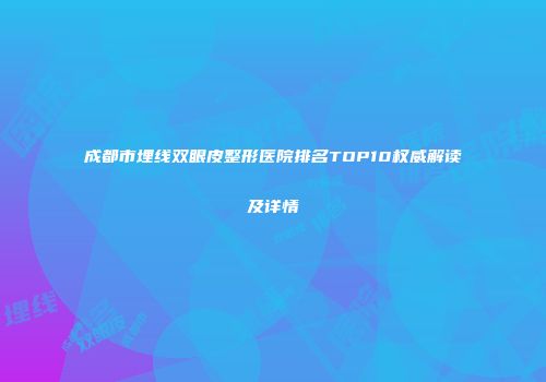 成都市埋线双眼皮整形医院排名TOP10权威解读及详情