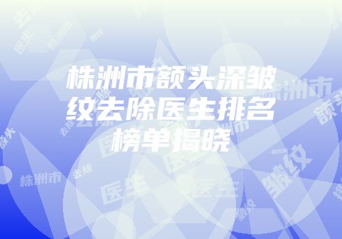株洲市额头深皱纹去除医生排名榜单揭晓