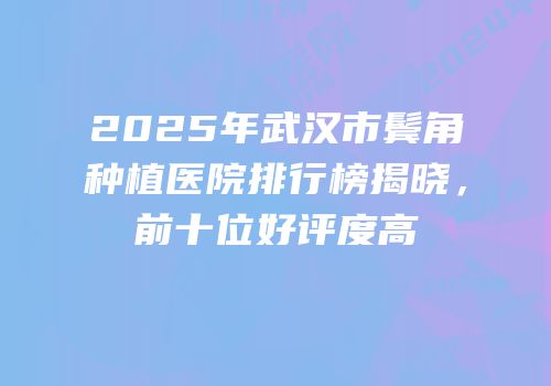 2025年武汉市鬓角种植医院排行榜揭晓，前十位好评度高