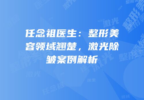 任念祖医生：整形美容领域翘楚，激光除皱案例解析