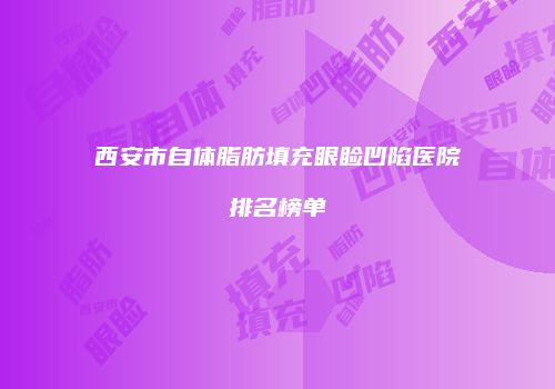 西安市自体脂肪填充眼睑凹陷医院排名榜单