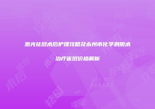 激光祛斑术后护理攻略及永州市化学剥脱术治疗雀斑价格解析