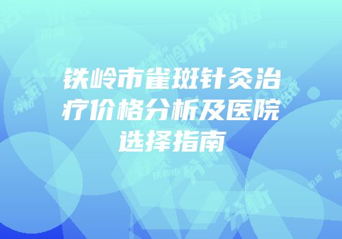 铁岭市雀斑针灸治疗价格分析及医院选择指南