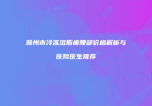 滁州市冷冻溶脂瘦腰部价格解析与医院医生推荐