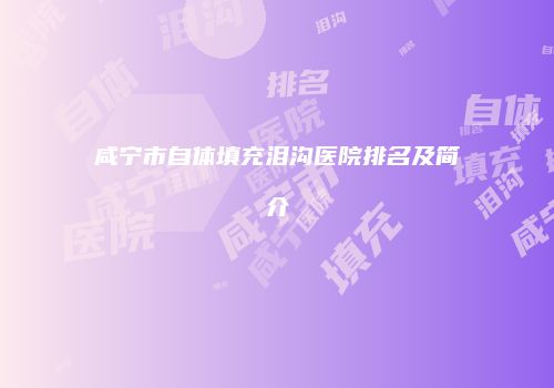 咸宁市自体填充泪沟医院排名及简介