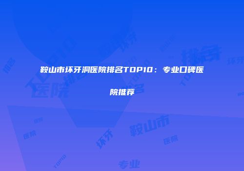鞍山市坏牙洞医院排名TOP10：专业口碑医院推荐