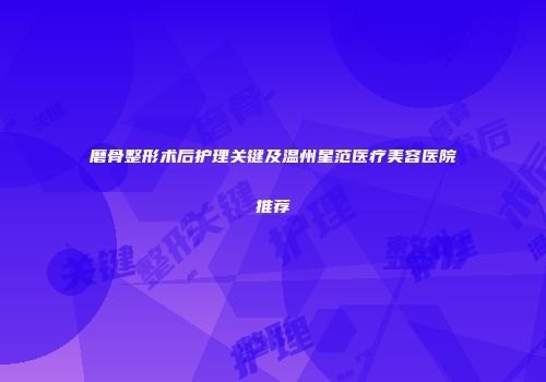 磨骨整形术后护理关键及温州星范医疗美容医院推荐
